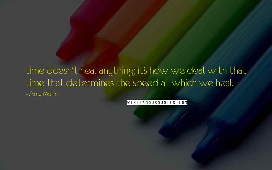 Amy Morin Quotes: time doesn't heal anything; it's how we deal with that time that determines the speed at which we heal.