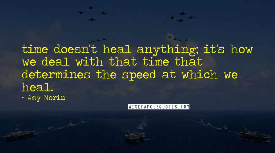 Amy Morin Quotes: time doesn't heal anything; it's how we deal with that time that determines the speed at which we heal.