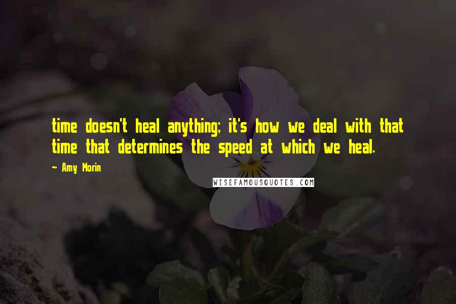 Amy Morin Quotes: time doesn't heal anything; it's how we deal with that time that determines the speed at which we heal.
