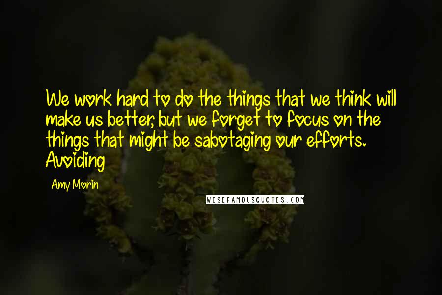Amy Morin Quotes: We work hard to do the things that we think will make us better, but we forget to focus on the things that might be sabotaging our efforts. Avoiding