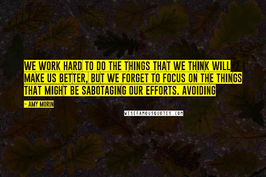 Amy Morin Quotes: We work hard to do the things that we think will make us better, but we forget to focus on the things that might be sabotaging our efforts. Avoiding