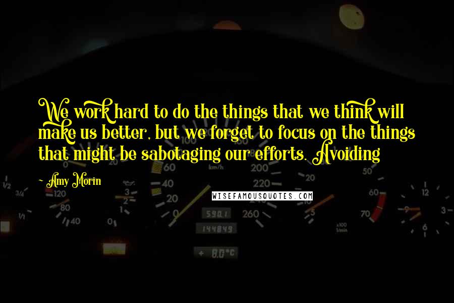 Amy Morin Quotes: We work hard to do the things that we think will make us better, but we forget to focus on the things that might be sabotaging our efforts. Avoiding