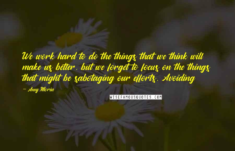 Amy Morin Quotes: We work hard to do the things that we think will make us better, but we forget to focus on the things that might be sabotaging our efforts. Avoiding
