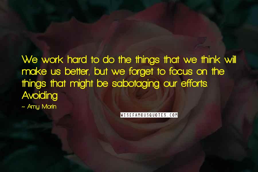 Amy Morin Quotes: We work hard to do the things that we think will make us better, but we forget to focus on the things that might be sabotaging our efforts. Avoiding