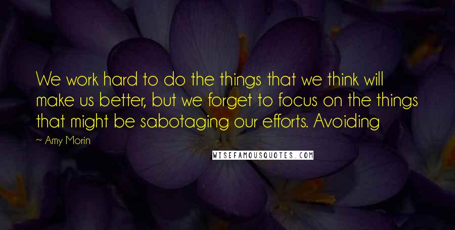 Amy Morin Quotes: We work hard to do the things that we think will make us better, but we forget to focus on the things that might be sabotaging our efforts. Avoiding