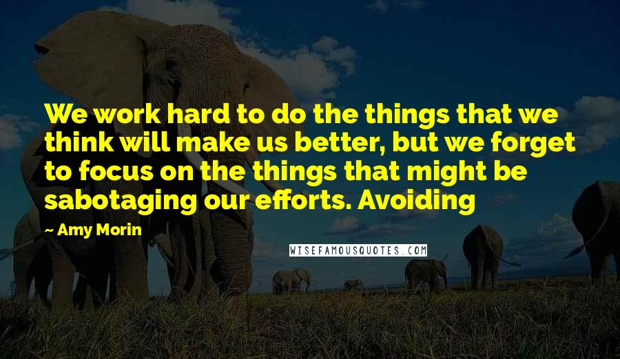 Amy Morin Quotes: We work hard to do the things that we think will make us better, but we forget to focus on the things that might be sabotaging our efforts. Avoiding