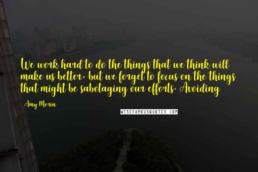 Amy Morin Quotes: We work hard to do the things that we think will make us better, but we forget to focus on the things that might be sabotaging our efforts. Avoiding