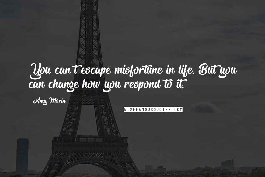 Amy Morin Quotes: You can't escape misfortune in life. But you can change how you respond to it.