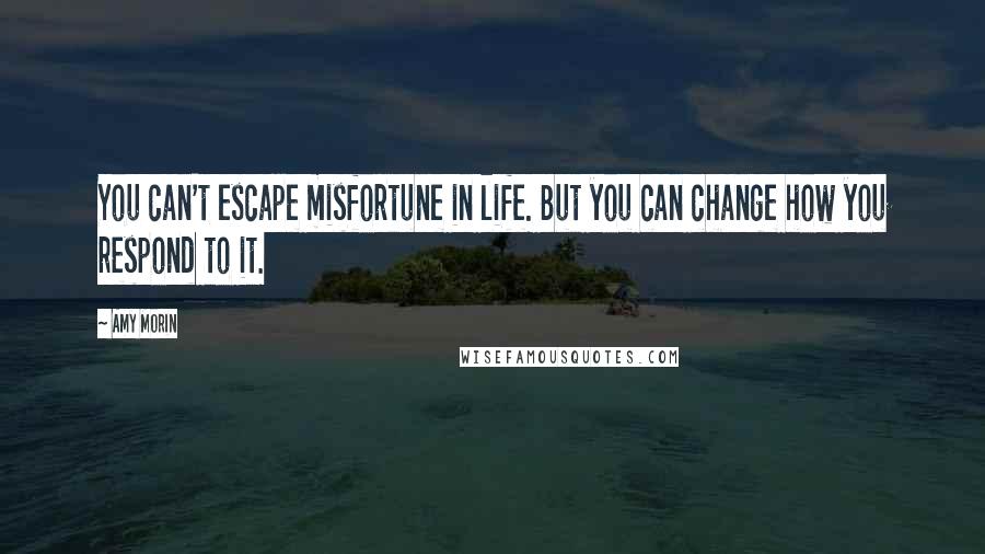 Amy Morin Quotes: You can't escape misfortune in life. But you can change how you respond to it.