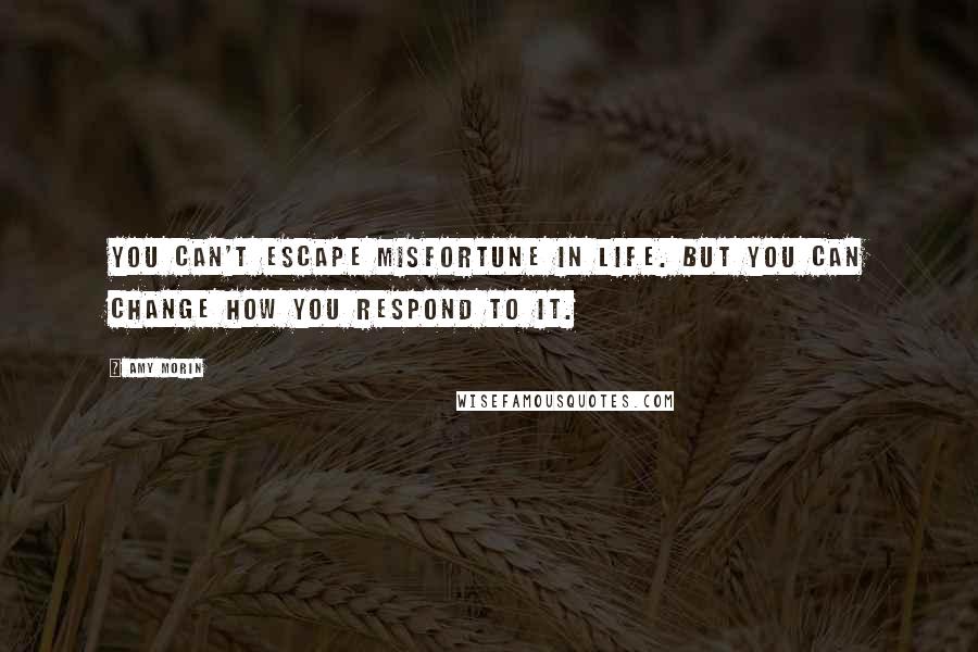 Amy Morin Quotes: You can't escape misfortune in life. But you can change how you respond to it.