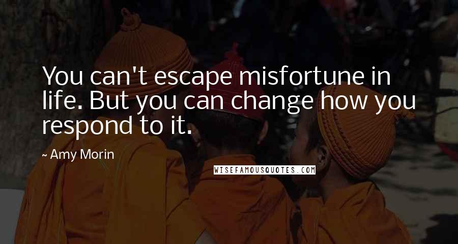 Amy Morin Quotes: You can't escape misfortune in life. But you can change how you respond to it.