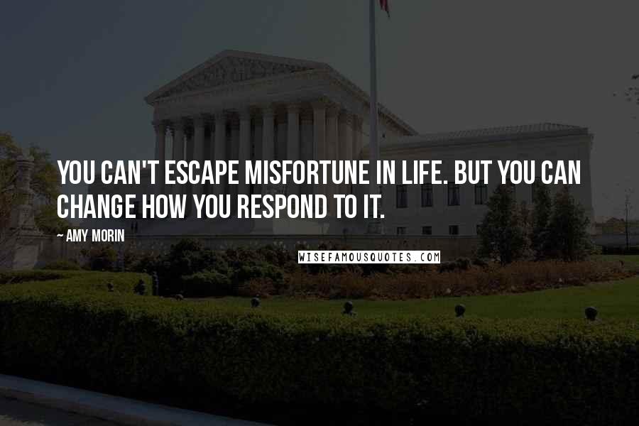 Amy Morin Quotes: You can't escape misfortune in life. But you can change how you respond to it.