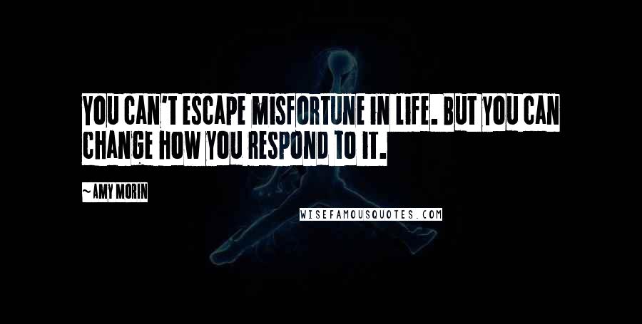Amy Morin Quotes: You can't escape misfortune in life. But you can change how you respond to it.