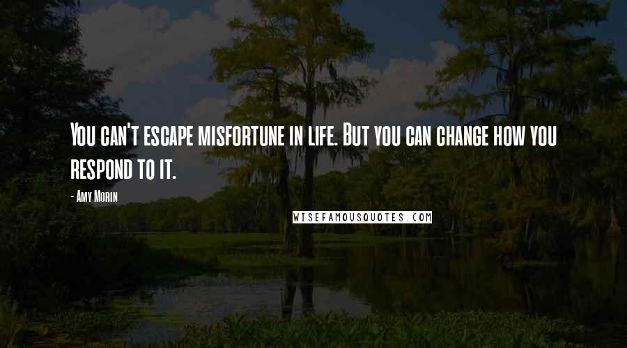 Amy Morin Quotes: You can't escape misfortune in life. But you can change how you respond to it.
