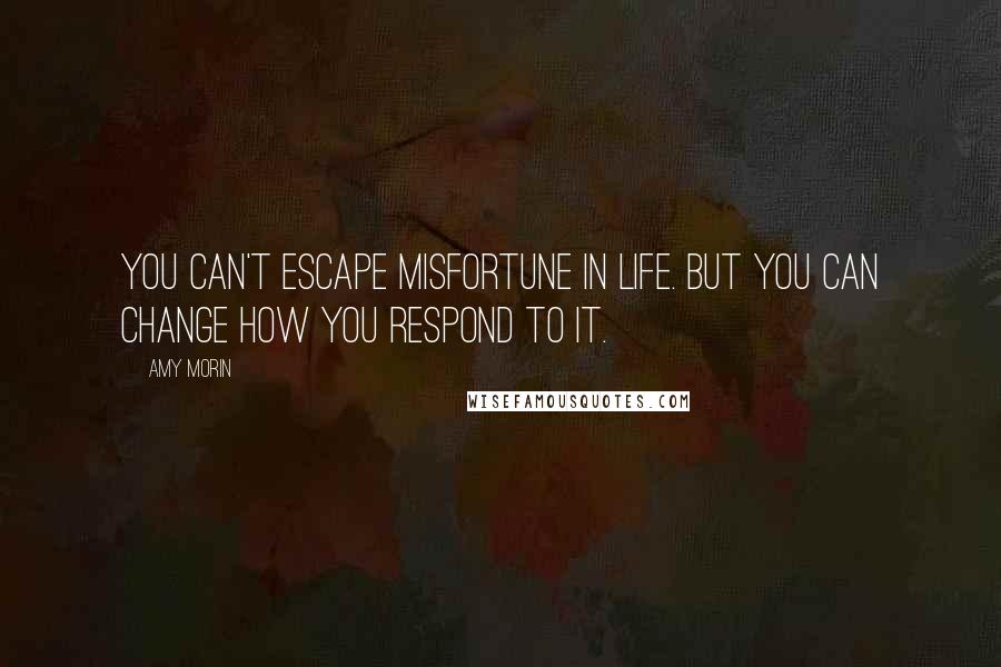 Amy Morin Quotes: You can't escape misfortune in life. But you can change how you respond to it.