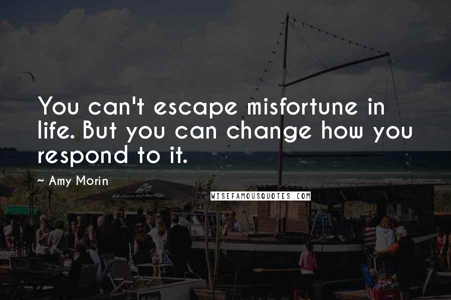 Amy Morin Quotes: You can't escape misfortune in life. But you can change how you respond to it.