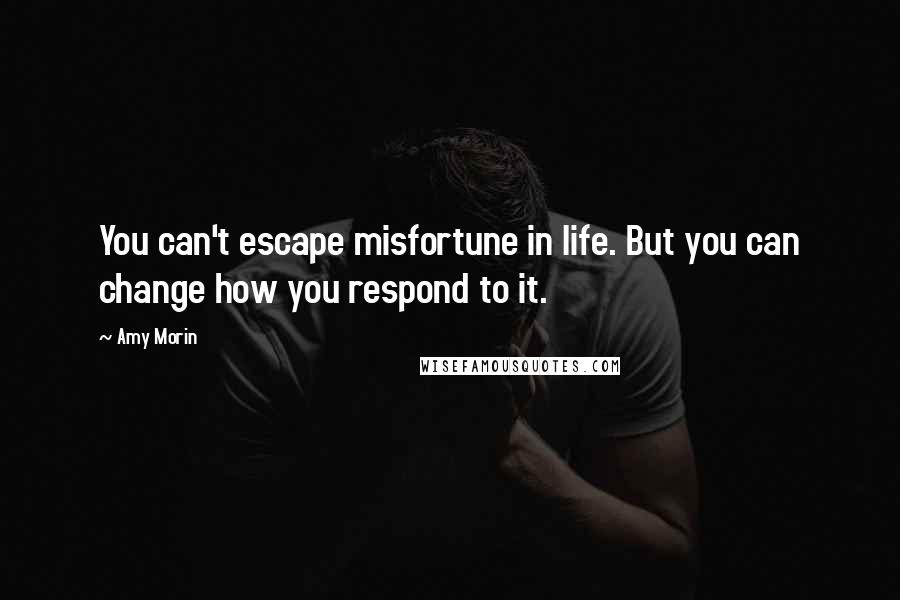 Amy Morin Quotes: You can't escape misfortune in life. But you can change how you respond to it.