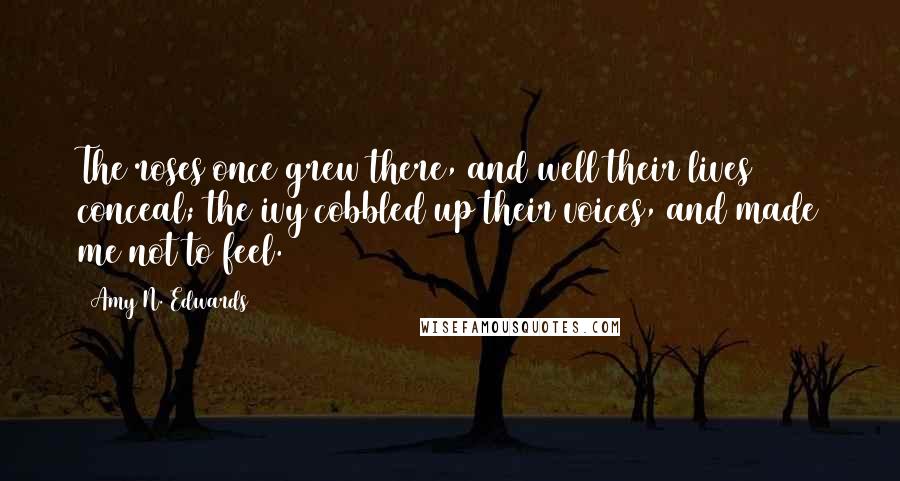 Amy N. Edwards Quotes: The roses once grew there, and well their lives conceal; the ivy cobbled up their voices, and made me not to feel.