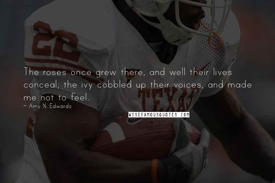 Amy N. Edwards Quotes: The roses once grew there, and well their lives conceal; the ivy cobbled up their voices, and made me not to feel.