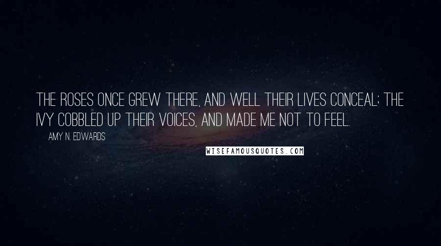 Amy N. Edwards Quotes: The roses once grew there, and well their lives conceal; the ivy cobbled up their voices, and made me not to feel.