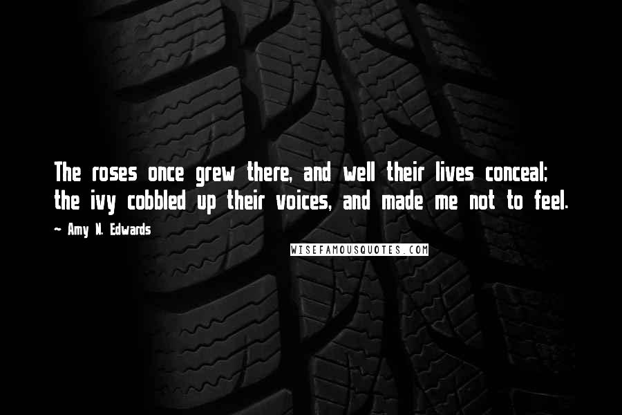 Amy N. Edwards Quotes: The roses once grew there, and well their lives conceal; the ivy cobbled up their voices, and made me not to feel.