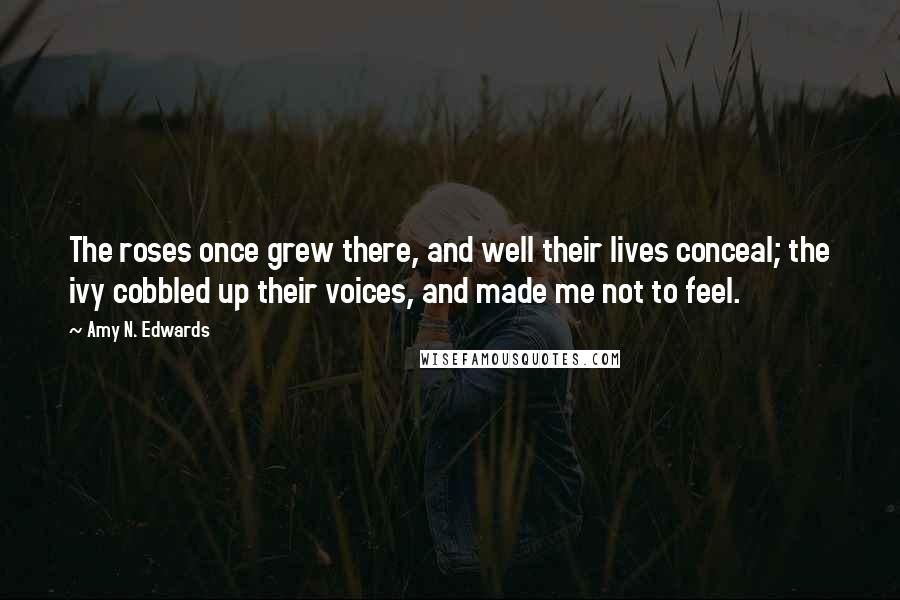 Amy N. Edwards Quotes: The roses once grew there, and well their lives conceal; the ivy cobbled up their voices, and made me not to feel.