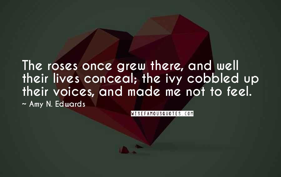 Amy N. Edwards Quotes: The roses once grew there, and well their lives conceal; the ivy cobbled up their voices, and made me not to feel.