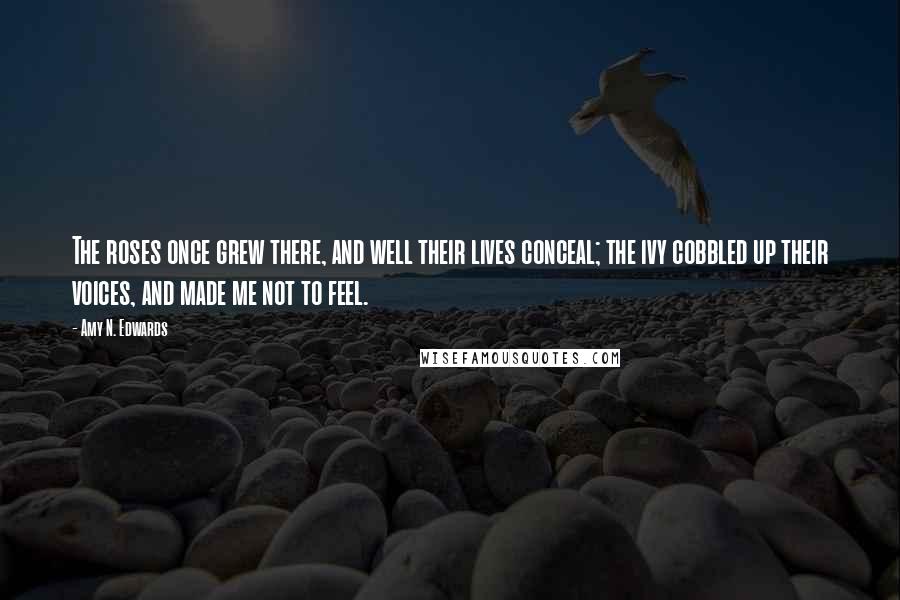 Amy N. Edwards Quotes: The roses once grew there, and well their lives conceal; the ivy cobbled up their voices, and made me not to feel.