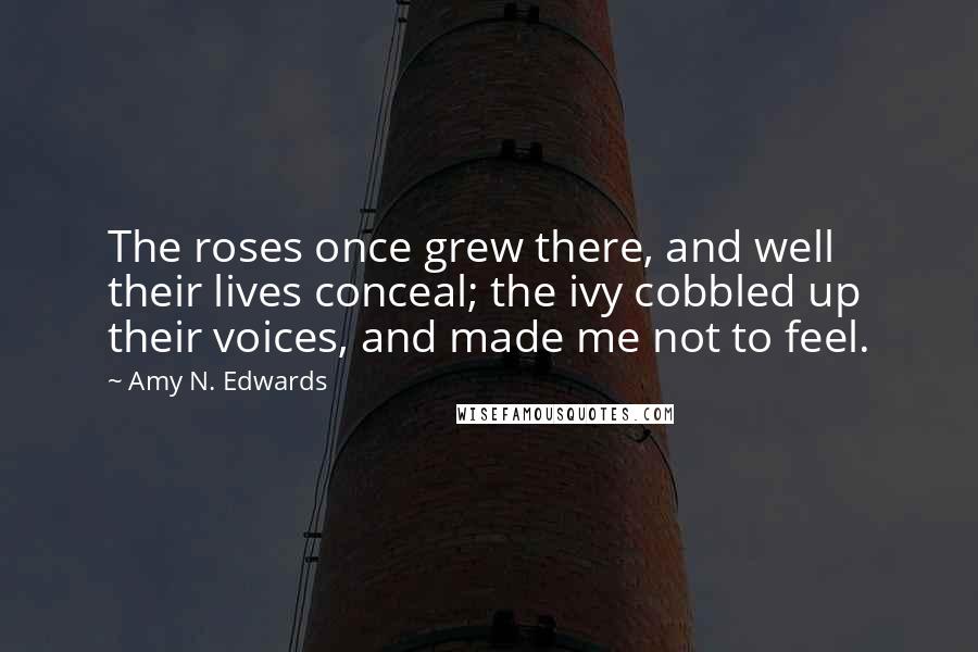 Amy N. Edwards Quotes: The roses once grew there, and well their lives conceal; the ivy cobbled up their voices, and made me not to feel.