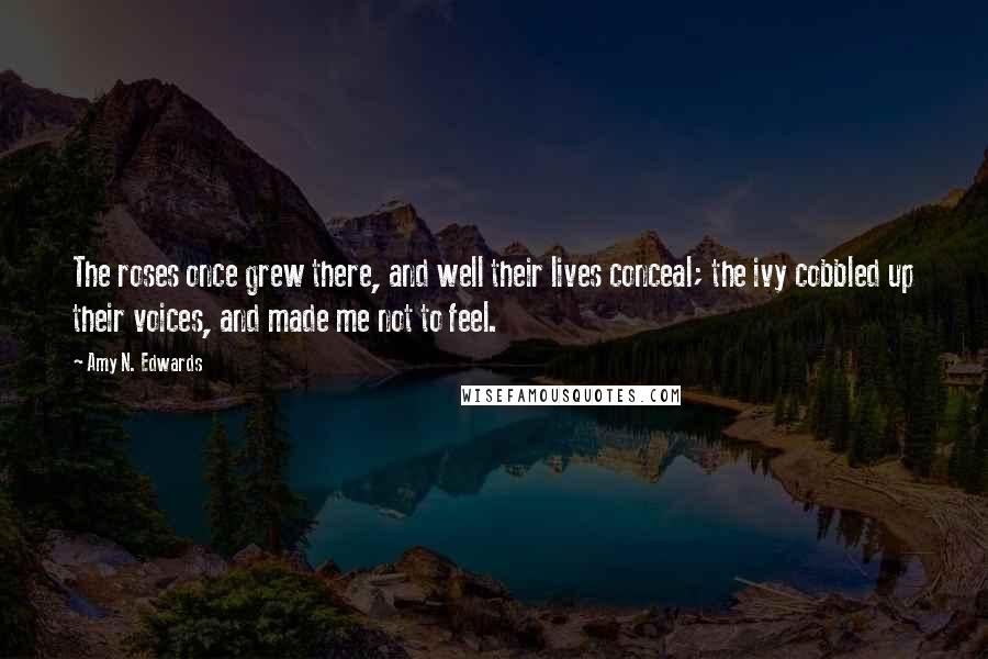 Amy N. Edwards Quotes: The roses once grew there, and well their lives conceal; the ivy cobbled up their voices, and made me not to feel.