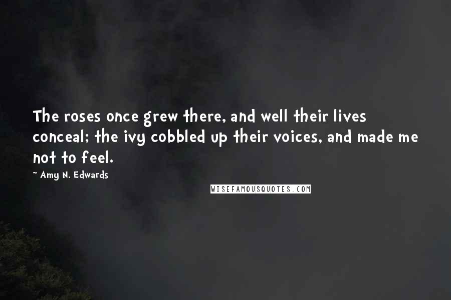 Amy N. Edwards Quotes: The roses once grew there, and well their lives conceal; the ivy cobbled up their voices, and made me not to feel.