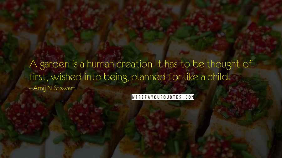 Amy N. Stewart Quotes: A garden is a human creation. It has to be thought of first, wished into being, planned for like a child.