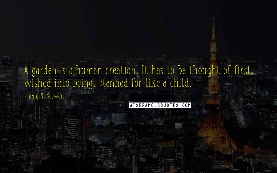 Amy N. Stewart Quotes: A garden is a human creation. It has to be thought of first, wished into being, planned for like a child.