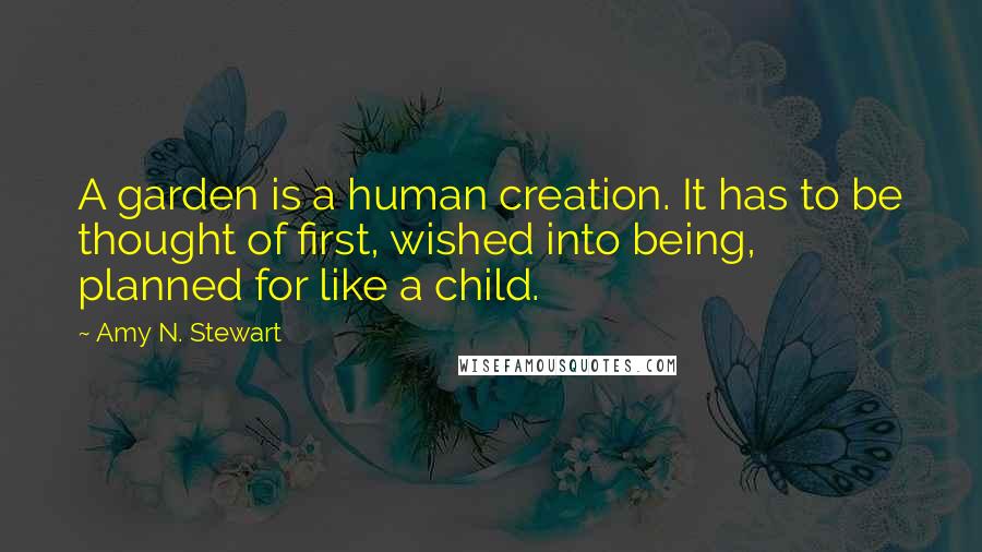 Amy N. Stewart Quotes: A garden is a human creation. It has to be thought of first, wished into being, planned for like a child.