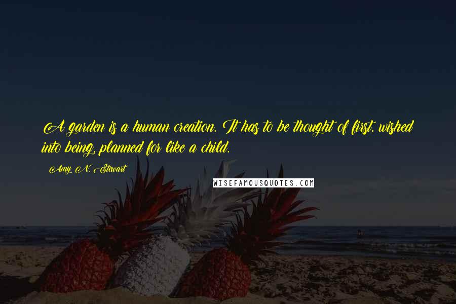 Amy N. Stewart Quotes: A garden is a human creation. It has to be thought of first, wished into being, planned for like a child.