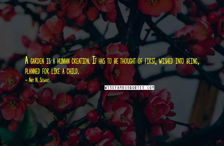 Amy N. Stewart Quotes: A garden is a human creation. It has to be thought of first, wished into being, planned for like a child.