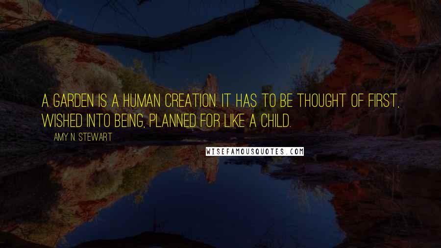 Amy N. Stewart Quotes: A garden is a human creation. It has to be thought of first, wished into being, planned for like a child.