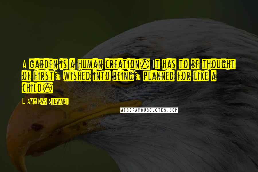 Amy N. Stewart Quotes: A garden is a human creation. It has to be thought of first, wished into being, planned for like a child.