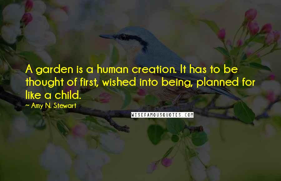 Amy N. Stewart Quotes: A garden is a human creation. It has to be thought of first, wished into being, planned for like a child.