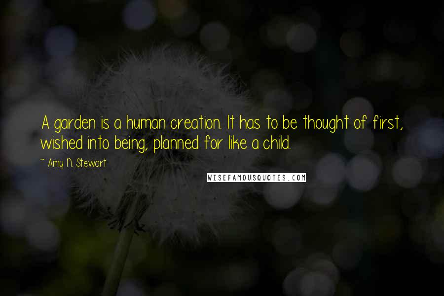 Amy N. Stewart Quotes: A garden is a human creation. It has to be thought of first, wished into being, planned for like a child.