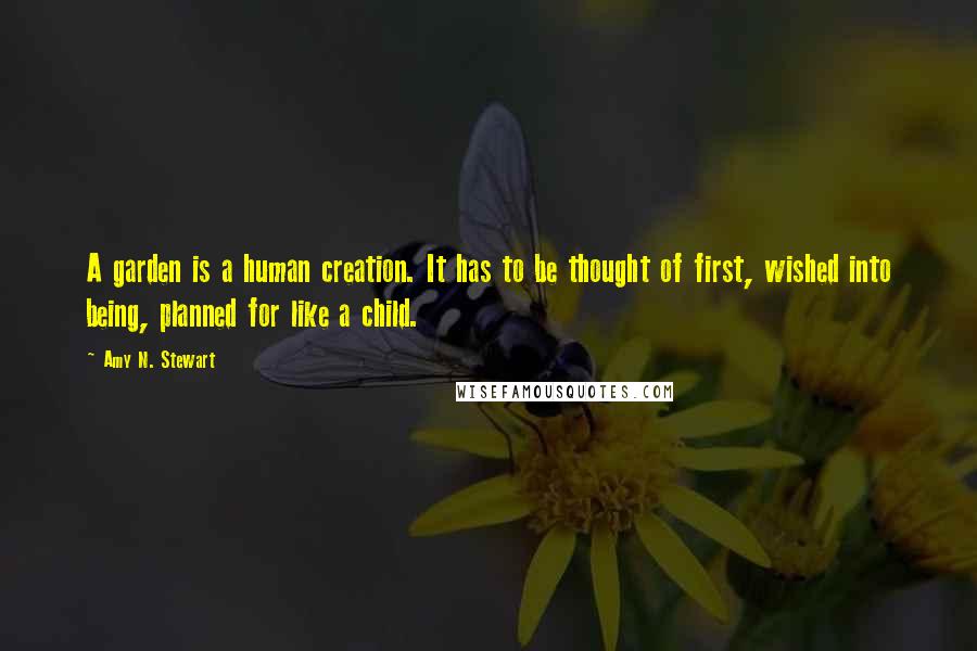 Amy N. Stewart Quotes: A garden is a human creation. It has to be thought of first, wished into being, planned for like a child.