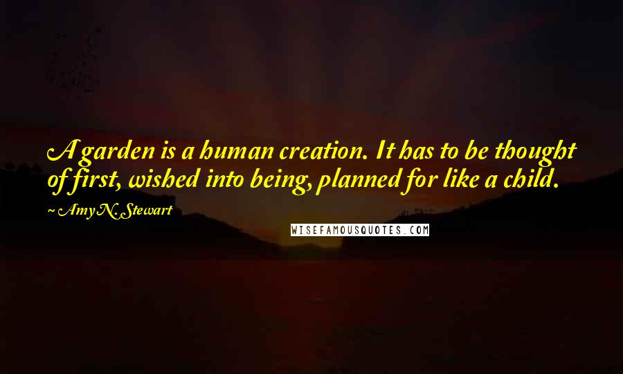 Amy N. Stewart Quotes: A garden is a human creation. It has to be thought of first, wished into being, planned for like a child.