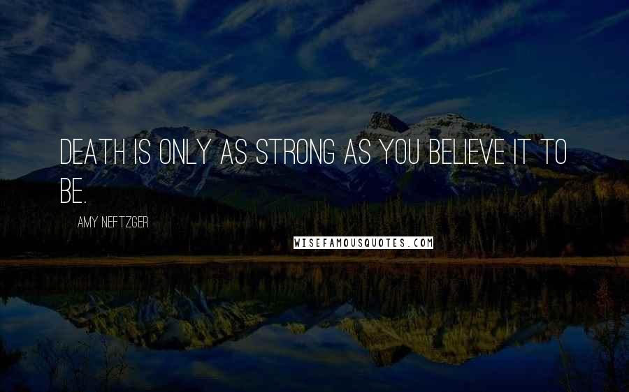 Amy Neftzger Quotes: Death is only as strong as you believe it to be.