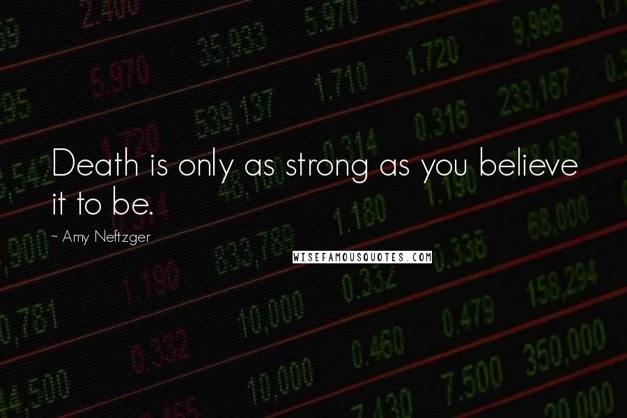 Amy Neftzger Quotes: Death is only as strong as you believe it to be.