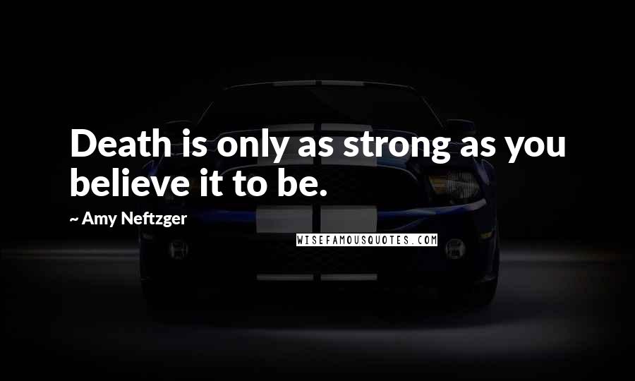 Amy Neftzger Quotes: Death is only as strong as you believe it to be.