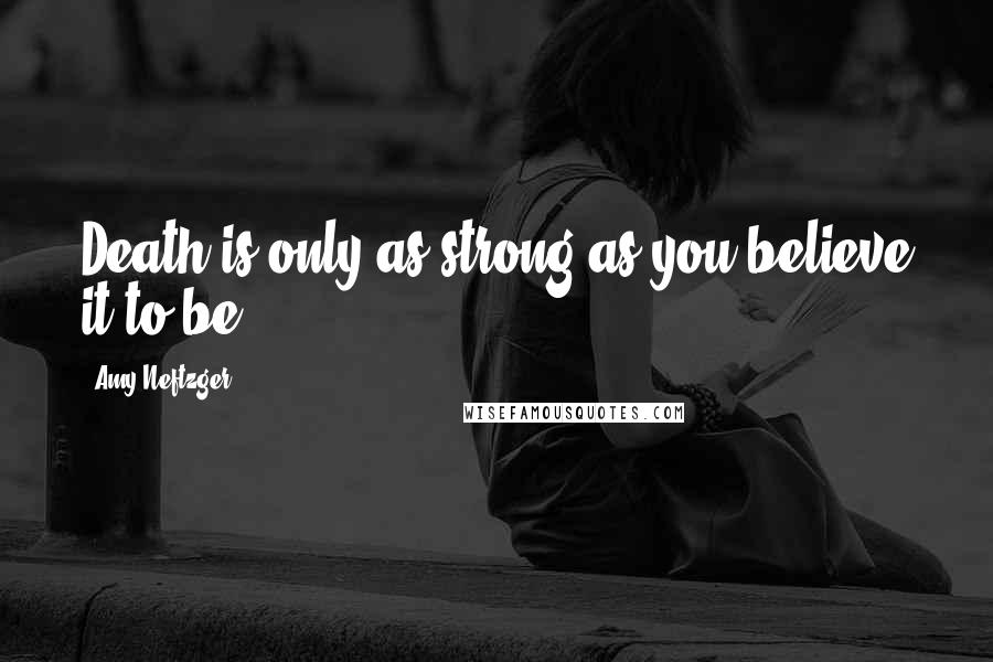 Amy Neftzger Quotes: Death is only as strong as you believe it to be.