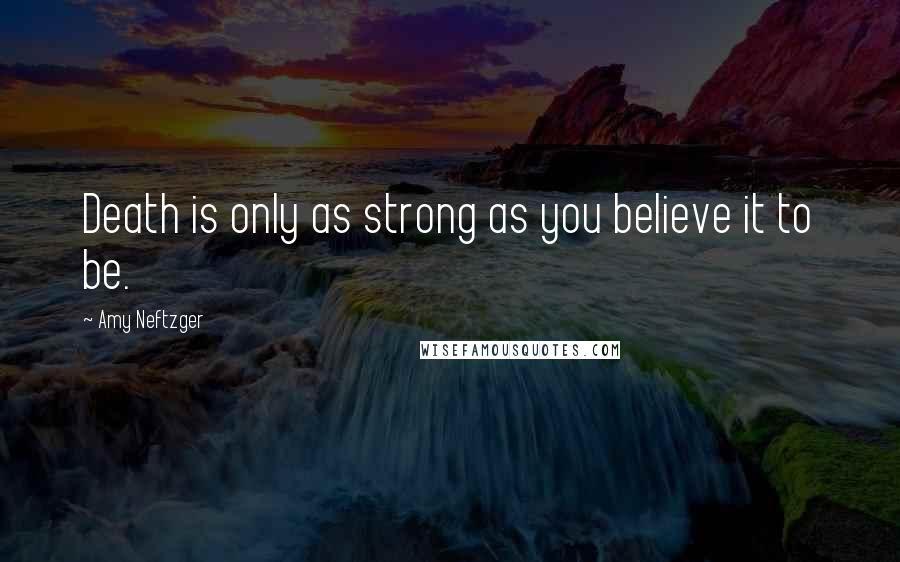 Amy Neftzger Quotes: Death is only as strong as you believe it to be.