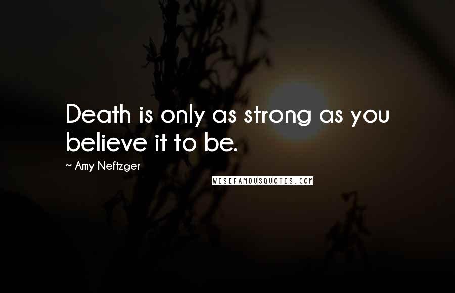 Amy Neftzger Quotes: Death is only as strong as you believe it to be.