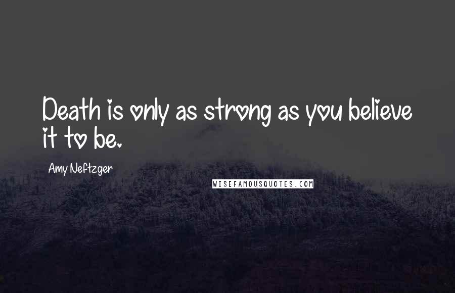 Amy Neftzger Quotes: Death is only as strong as you believe it to be.