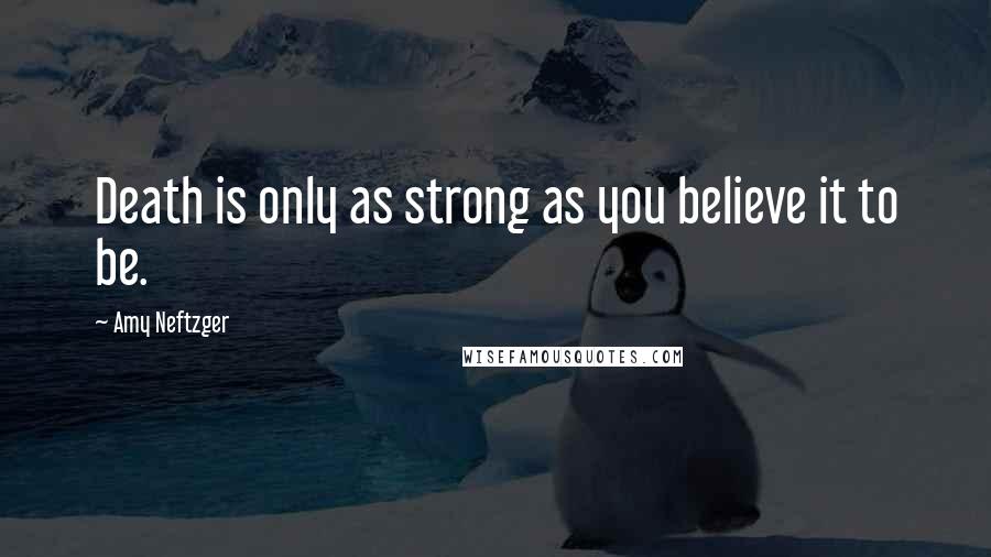 Amy Neftzger Quotes: Death is only as strong as you believe it to be.